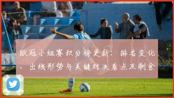 欧冠小组赛积分榜更新：排名变化、出线形势与关键对决看点及剩余轮次影响