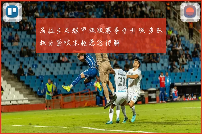 乌拉圭足球甲级联赛争夺升级 多队积分紧咬末轮悬念待解