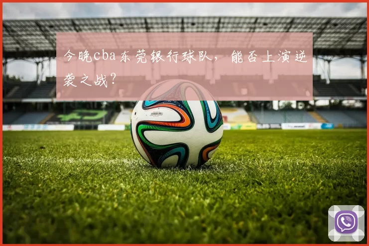 今晚cba东莞银行球队，能否上演逆袭之战？