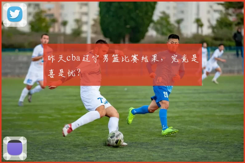 昨天cba辽宁男篮比赛结果,究竟是喜是忧?