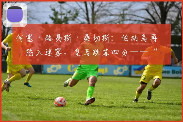 何塞·路易斯·桑切斯：伯纳乌再度陷入迷雾，皇马跌落四分——“没有人知道事情的真相”