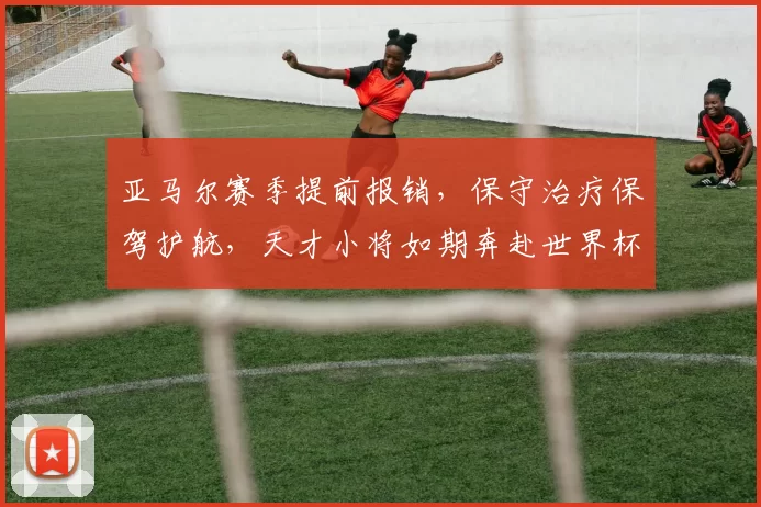 亚马尔赛季提前报销，保守治疗保驾护航，天才小将如期奔赴世界杯_巴萨_伤病_边路