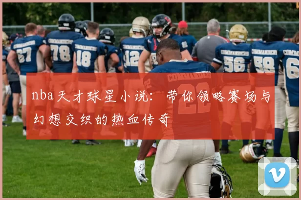 nba天才球星小说：带你领略赛场与幻想交织的热血传奇