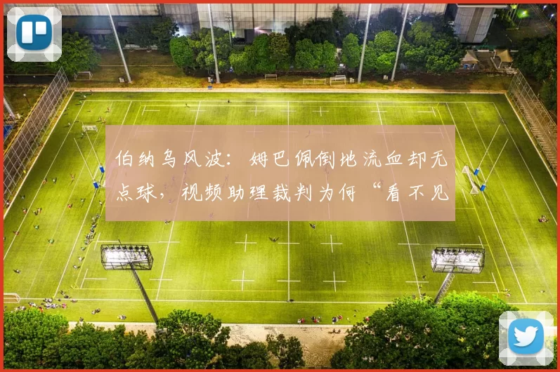 伯纳乌风波:姆巴佩倒地流血却无点球,视频助理裁判为何“看不见”?