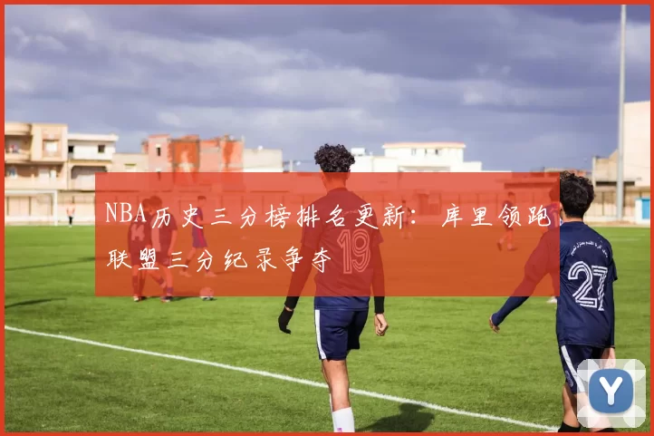 NBA历史三分榜排名更新：库里领跑联盟三分纪录争夺