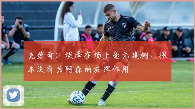 克劳奇：埃泽在场上毫无建树，根本没有为阿森纳发挥作用