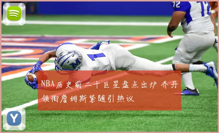 NBA历史前二十巨星盘点出炉 乔丹领衔詹姆斯紧随引热议