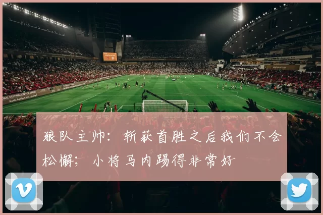 狼队主帅：斩获首胜之后我们不会松懈；小将马内踢得非常好