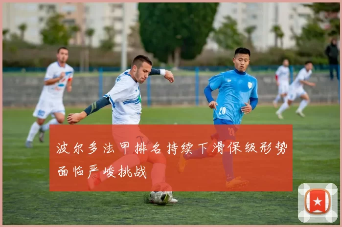 波尔多法甲排名持续下滑保级形势面临严峻挑战