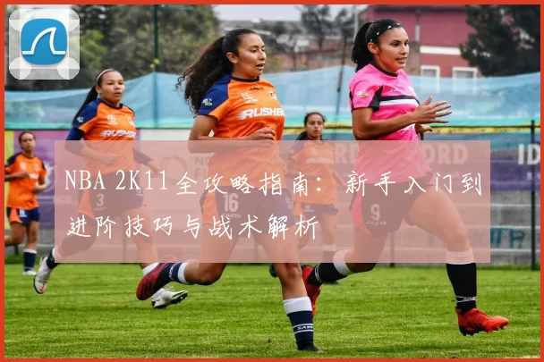 NBA 2K11全攻略指南：新手入门到进阶技巧与战术解析