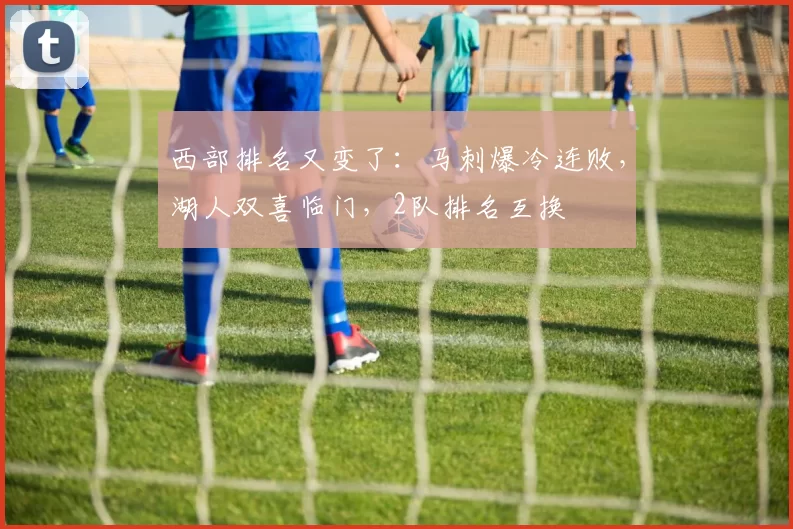 西部排名又变了：马刺爆冷连败，湖人双喜临门，2队排名互换