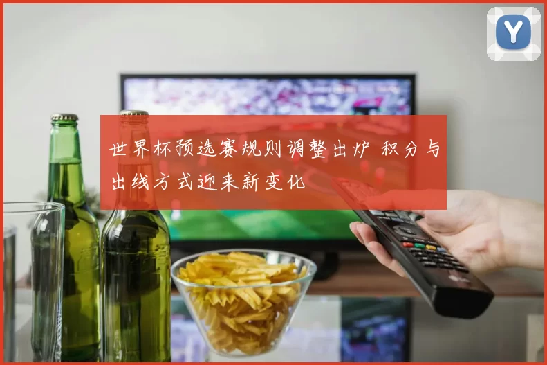 世界杯预选赛规则调整出炉 积分与出线方式迎来新变化