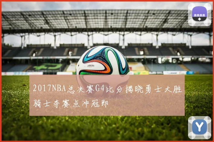 2017NBA总决赛G4比分揭晓勇士大胜骑士夺赛点冲冠即