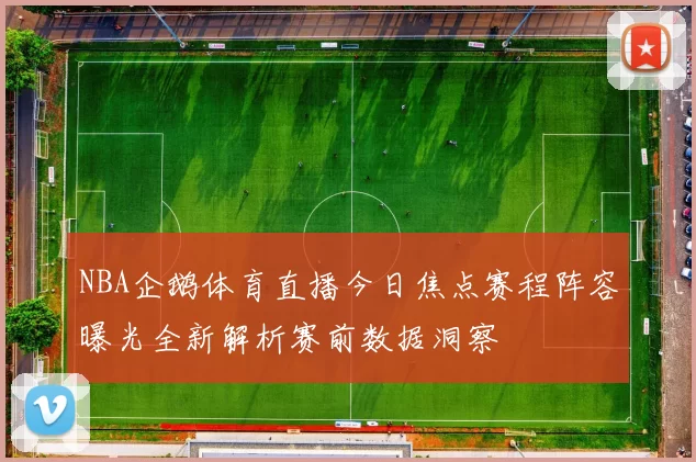 NBA企鹅体育直播今日焦点赛程阵容曝光全新解析赛前数据洞察
