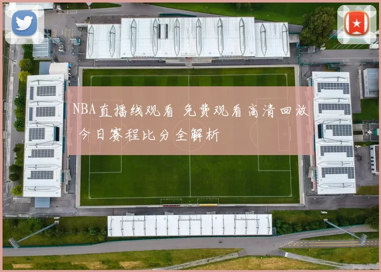 NBA直播线观看 免费观看高清回放 今日赛程比分全解析