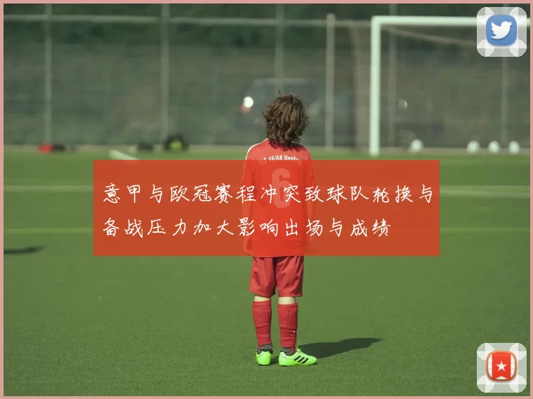 意甲与欧冠赛程冲突致球队轮换与备战压力加大影响出场与成绩