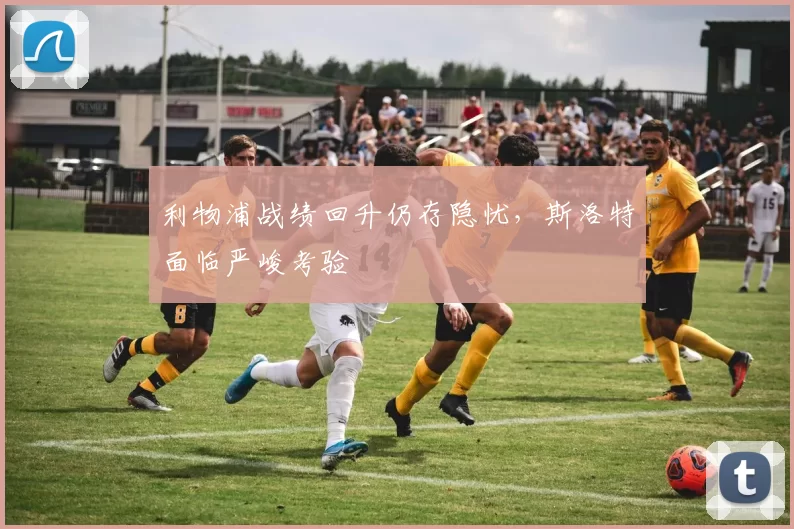 利物浦战绩回升仍存隐忧，斯洛特面临严峻考验