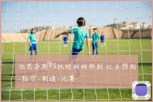 伯恩茅斯VS托特纳姆热刺 比分预测_防守_制造_比赛