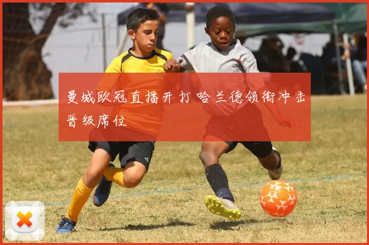 曼城欧冠直播开打 哈兰德领衔冲击晋级席位