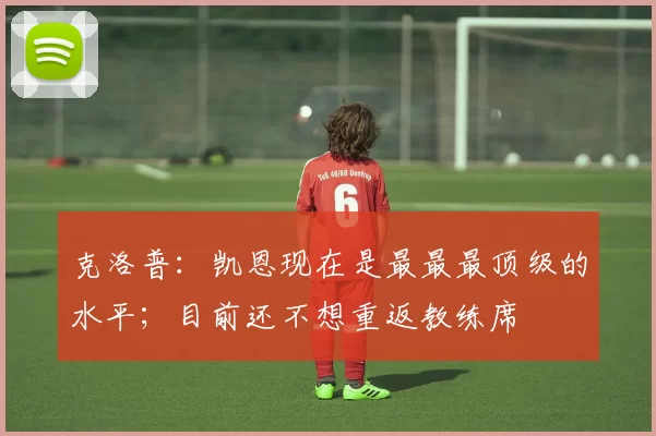 克洛普：凯恩现在是最最最顶级的水平；目前还不想重返教练席