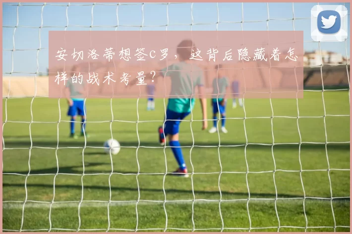 安切洛蒂想签c罗，这背后隐藏着怎样的战术考量？