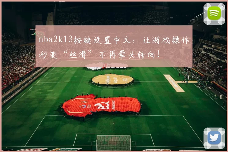 nba2k13按键设置中文，让游戏操作秒变“丝滑”不再晕头转向！