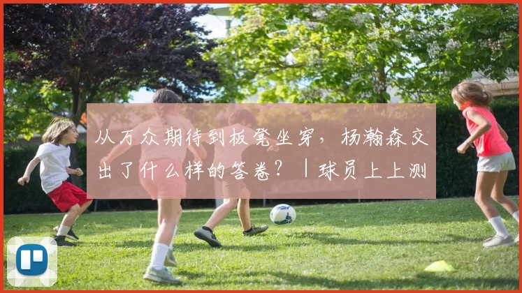 从万众期待到板凳坐穿,杨瀚森交出了什么样的答卷?|球员上上测