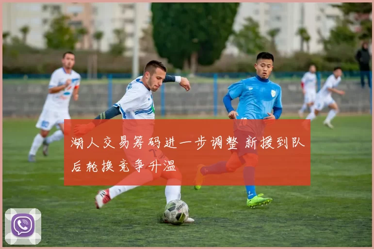 湖人交易筹码进一步调整 新援到队后轮换竞争升温