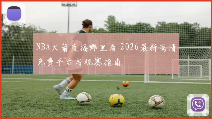 NBA火箭直播哪里看 2026最新高清免费平台与观赛指南