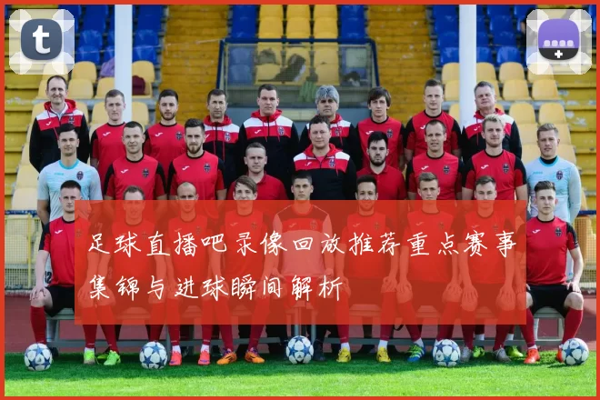 足球直播吧录像回放推荐重点赛事集锦与进球瞬间解析