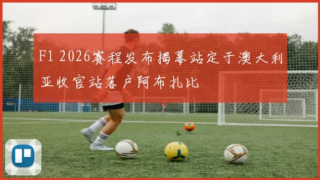 F1 2026赛程发布揭幕站定于澳大利亚收官站落户阿布扎比