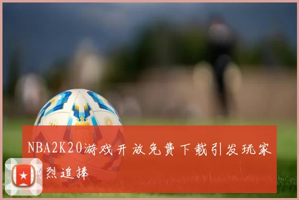 NBA2K20游戏开放免费下载引发玩家热烈追捧