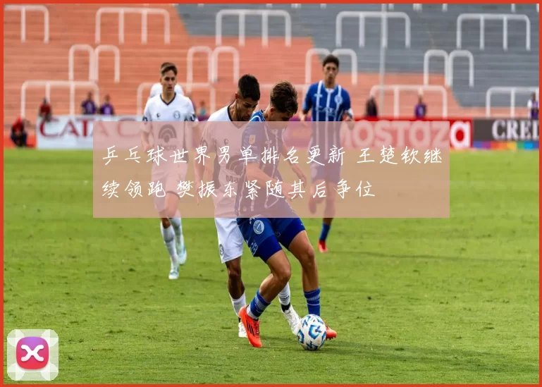 乒乓球世界男单排名更新 王楚钦继续领跑 樊振东紧随其后争位