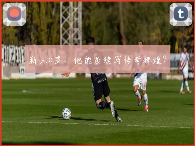 新人c罗，他能否续写传奇辉煌？