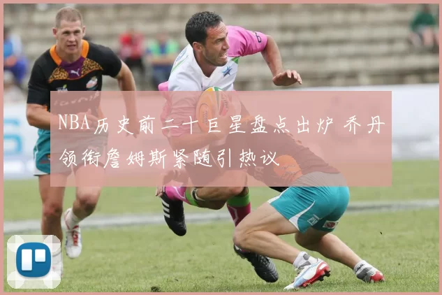 NBA历史前二十巨星盘点出炉 乔丹领衔詹姆斯紧随引热议