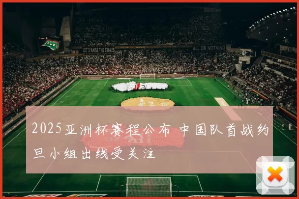 2025亚洲杯赛程公布 中国队首战约旦小组出线受关注