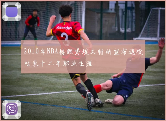 2010年NBA榜眼秀埃文特纳宣布退役结束十二年职业生涯
