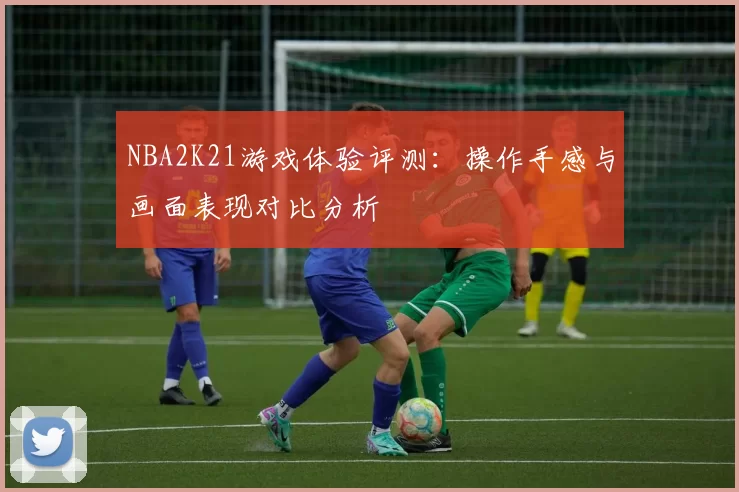 NBA2K21游戏体验评测：操作手感与画面表现对比分析