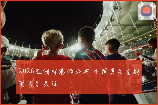 2026亚洲杯赛程公布 中国男足首战时间引关注