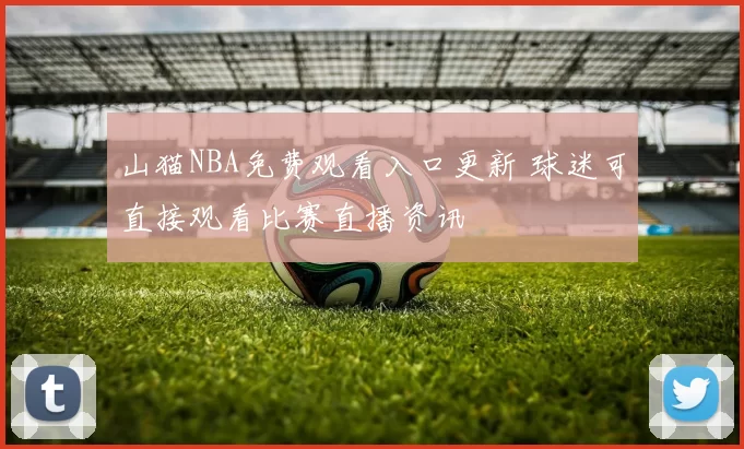 山猫NBA免费观看入口更新 球迷可直接观看比赛直播资讯