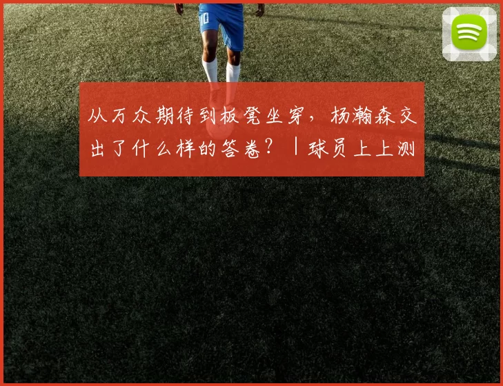 从万众期待到板凳坐穿,杨瀚森交出了什么样的答卷?|球员上上测