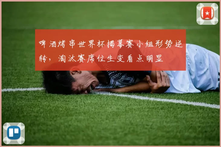 啤酒烤串世界杯揭幕赛小组形势逆转,淘汰赛席位生变看点明显
