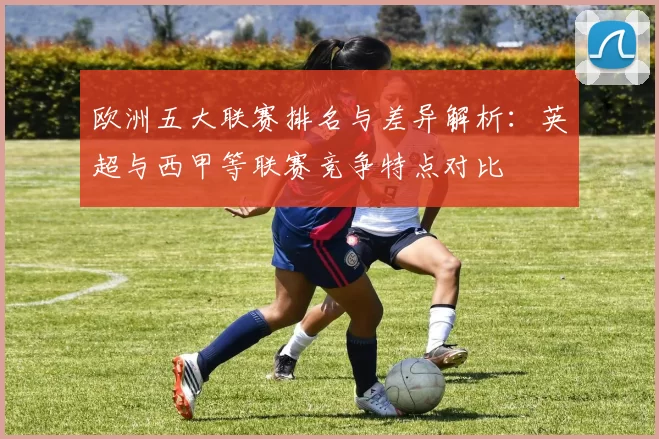 欧洲五大联赛排名与差异解析：英超与西甲等联赛竞争特点对比