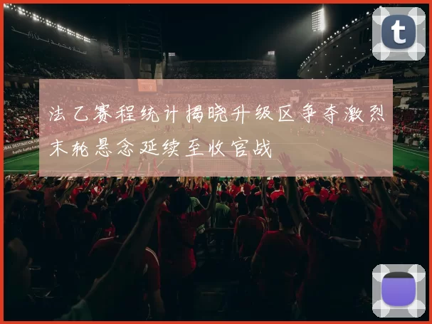 法乙赛程统计揭晓升级区争夺激烈末轮悬念延续至收官战