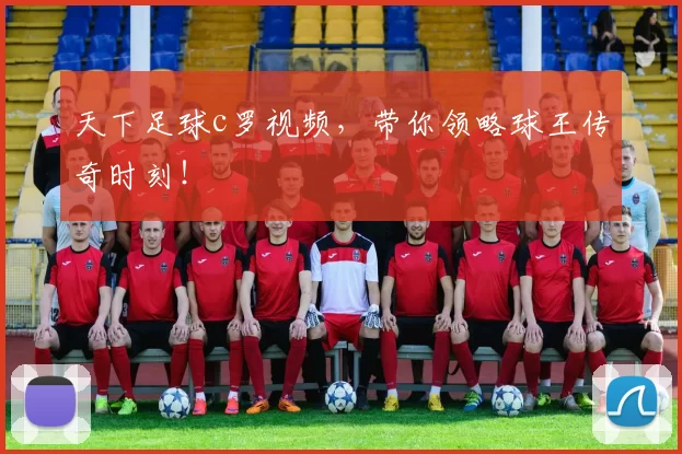 天下足球c罗视频,带你领略球王传奇时刻!