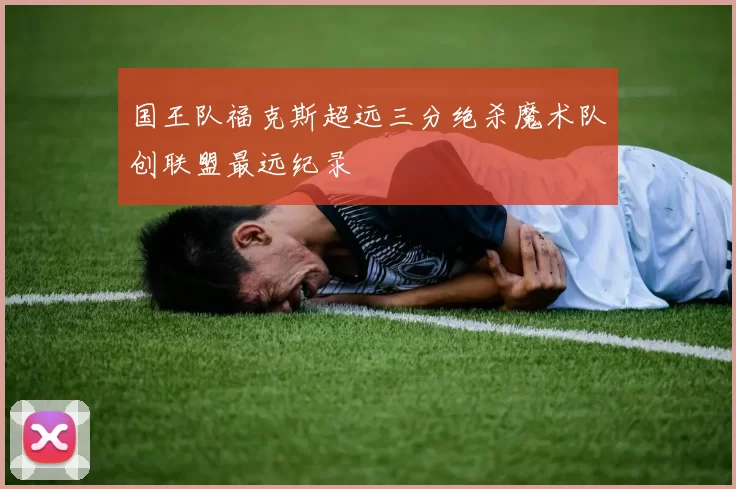 国王队福克斯超远三分绝杀魔术队创联盟最远纪录