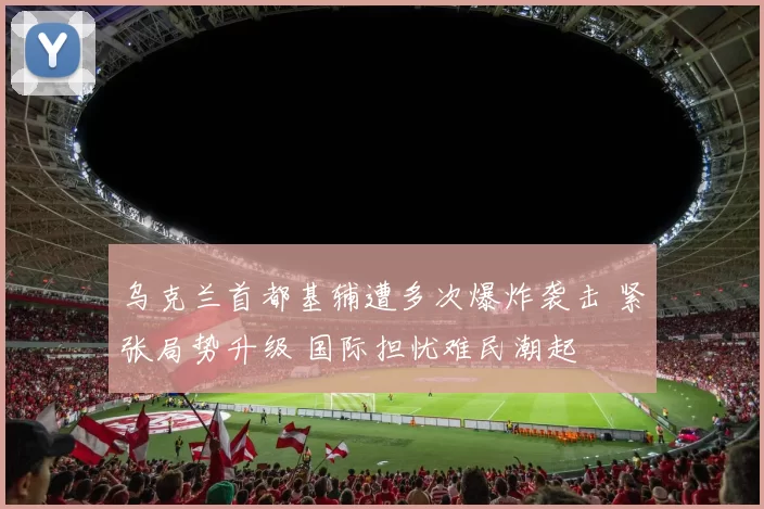 乌克兰首都基辅遭多次爆炸袭击 紧张局势升级 国际担忧难民潮起