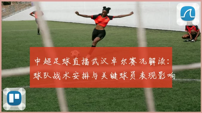 中超足球直播武汉卓尔赛况解读：球队战术安排与关键球员表现影响比赛进程