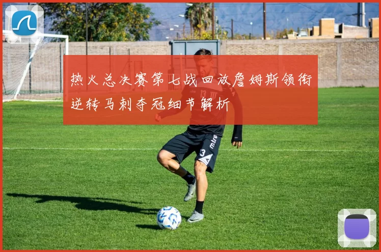 热火总决赛第七战回放詹姆斯领衔逆转马刺夺冠细节解析