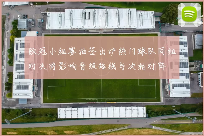 欧冠小组赛抽签出炉热门球队同组对决将影响晋级路线与次轮对阵